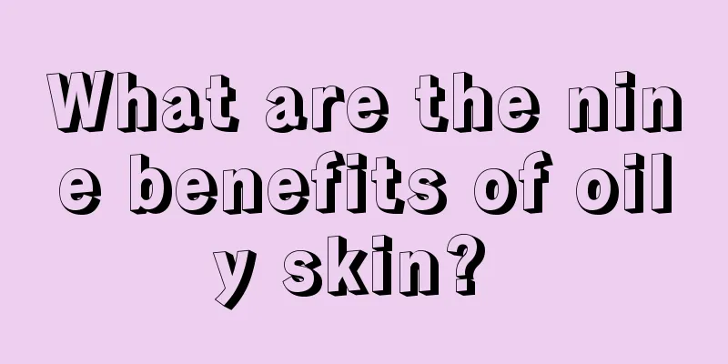 What are the nine benefits of oily skin? 