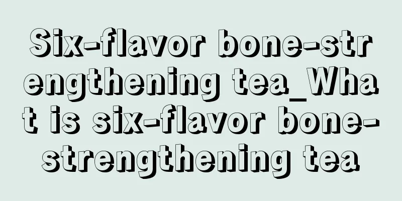 Six-flavor bone-strengthening tea_What is six-flavor bone-strengthening tea
