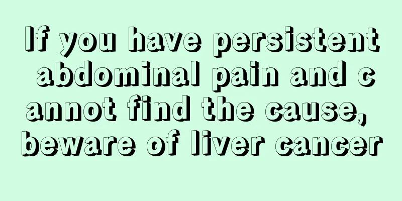 If you have persistent abdominal pain and cannot find the cause, beware of liver cancer