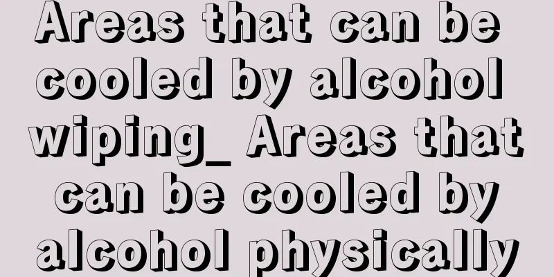 Areas that can be cooled by alcohol wiping_ Areas that can be cooled by alcohol physically