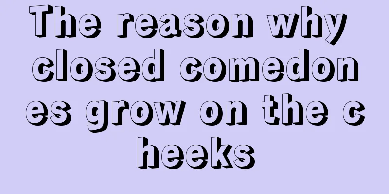 The reason why closed comedones grow on the cheeks