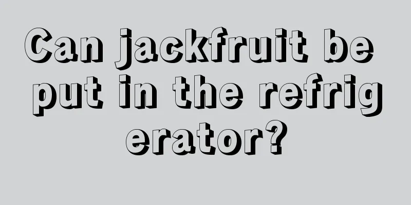 Can jackfruit be put in the refrigerator?