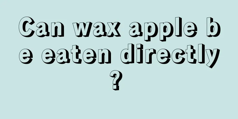 Can wax apple be eaten directly? 