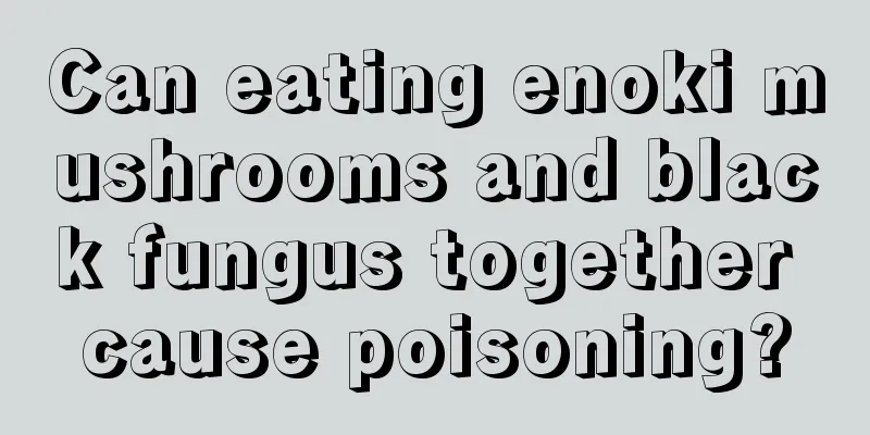 Can eating enoki mushrooms and black fungus together cause poisoning?