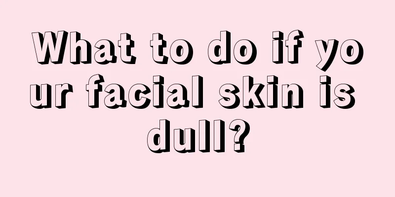 What to do if your facial skin is dull?
