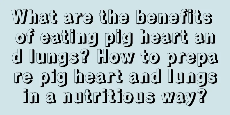 What are the benefits of eating pig heart and lungs? How to prepare pig heart and lungs in a nutritious way? 