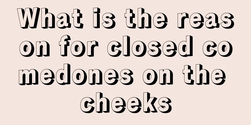 What is the reason for closed comedones on the cheeks