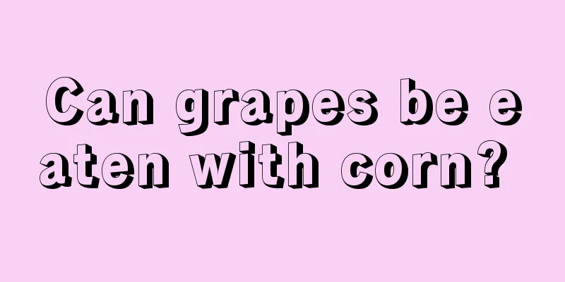 Can grapes be eaten with corn? 