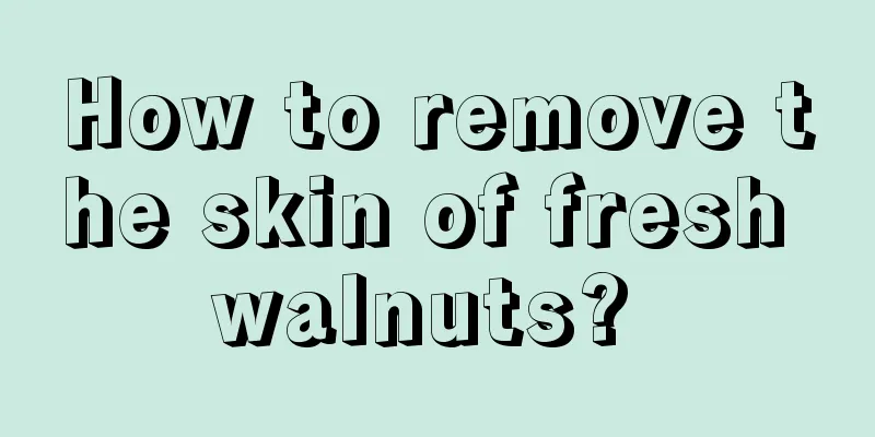 How to remove the skin of fresh walnuts? 
