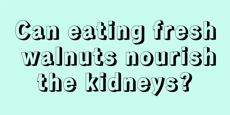 Can eating fresh walnuts nourish the kidneys? 