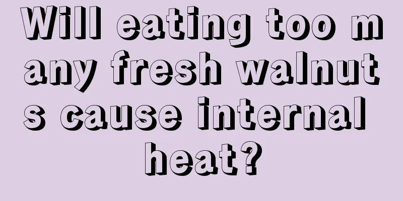 Will eating too many fresh walnuts cause internal heat?