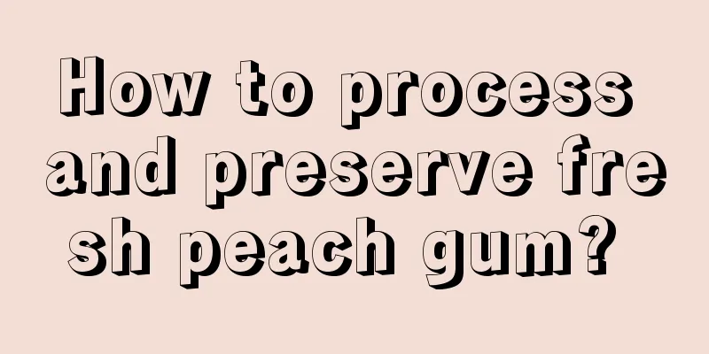 How to process and preserve fresh peach gum? 