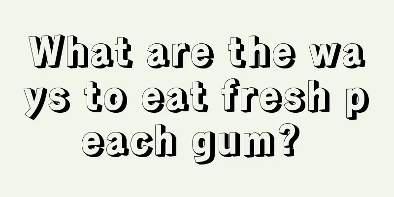 What are the ways to eat fresh peach gum? 