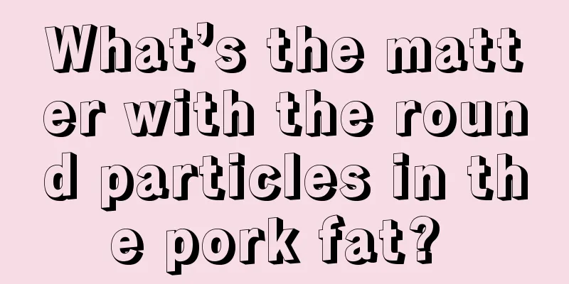 What’s the matter with the round particles in the pork fat? 