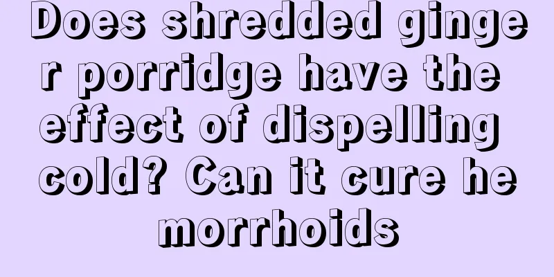 Does shredded ginger porridge have the effect of dispelling cold? Can it cure hemorrhoids