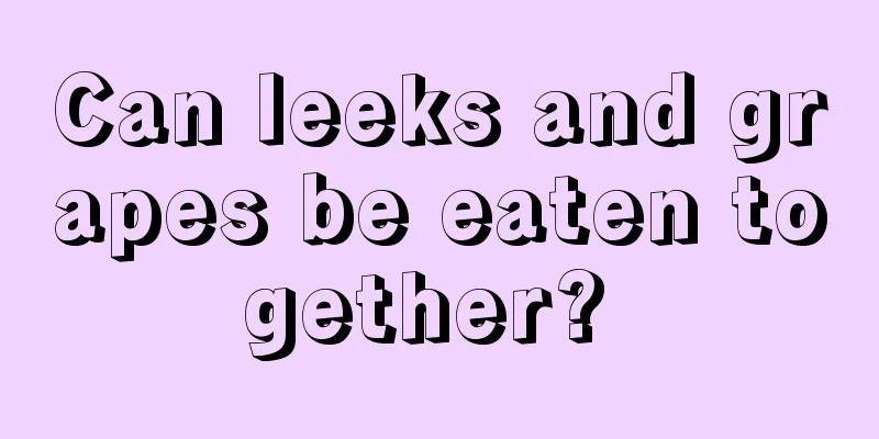 Can leeks and grapes be eaten together? 