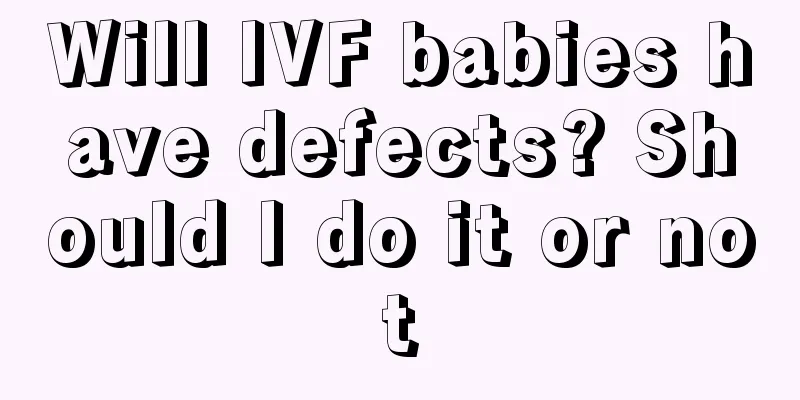Will IVF babies have defects? Should I do it or not