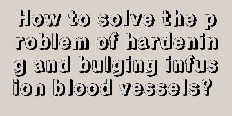 How to solve the problem of hardening and bulging infusion blood vessels? 