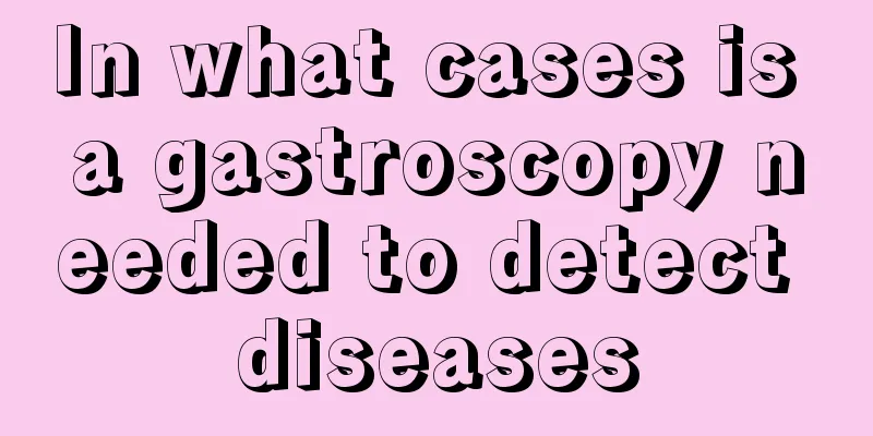 In what cases is a gastroscopy needed to detect diseases