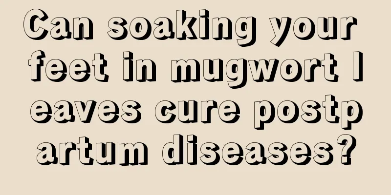 Can soaking your feet in mugwort leaves cure postpartum diseases?