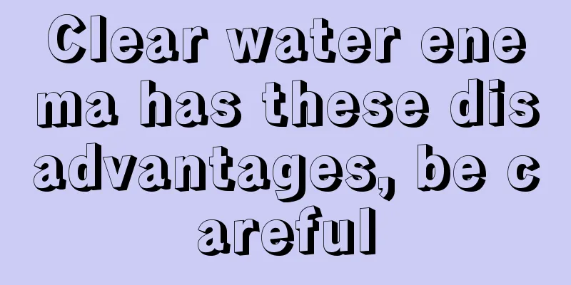 Clear water enema has these disadvantages, be careful