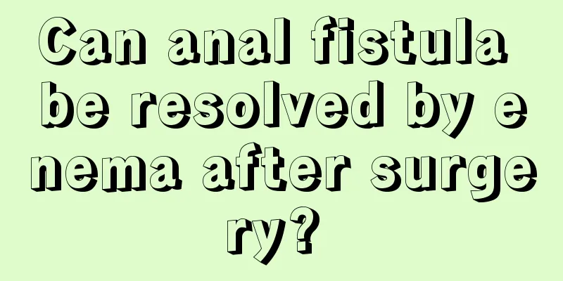 Can anal fistula be resolved by enema after surgery? 
