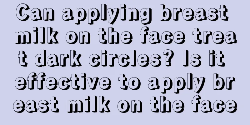 Can applying breast milk on the face treat dark circles? Is it effective to apply breast milk on the face