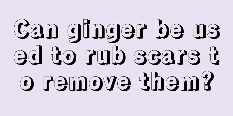 Can ginger be used to rub scars to remove them?