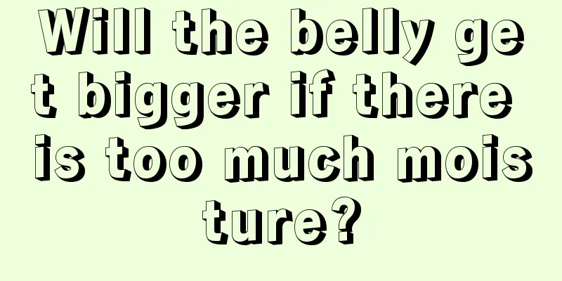 Will the belly get bigger if there is too much moisture?