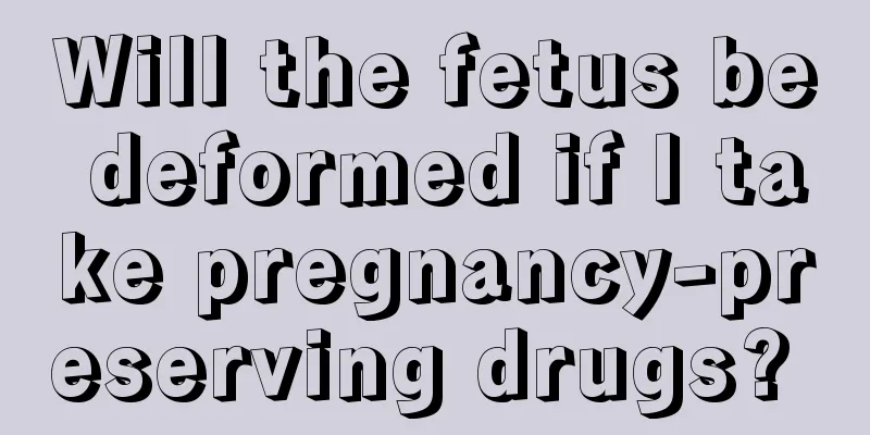 Will the fetus be deformed if I take pregnancy-preserving drugs? 