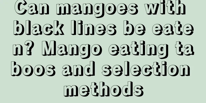 Can mangoes with black lines be eaten? Mango eating taboos and selection methods