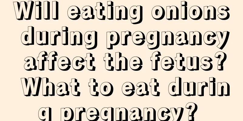 Will eating onions during pregnancy affect the fetus? What to eat during pregnancy? 