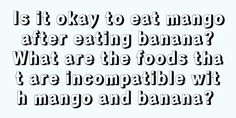 Is it okay to eat mango after eating banana? What are the foods that are incompatible with mango and banana? 