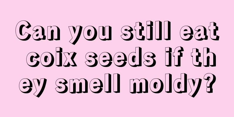 Can you still eat coix seeds if they smell moldy?