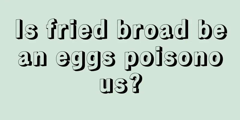 Is fried broad bean eggs poisonous?