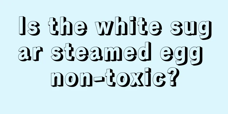 Is the white sugar steamed egg non-toxic?