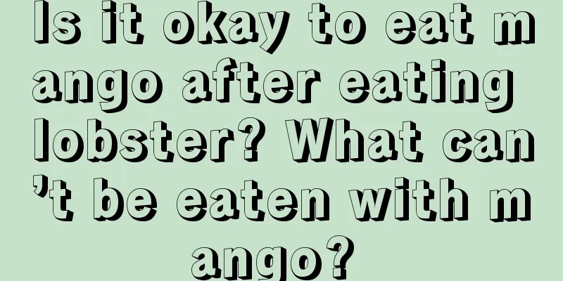 Is it okay to eat mango after eating lobster? What can’t be eaten with mango? 