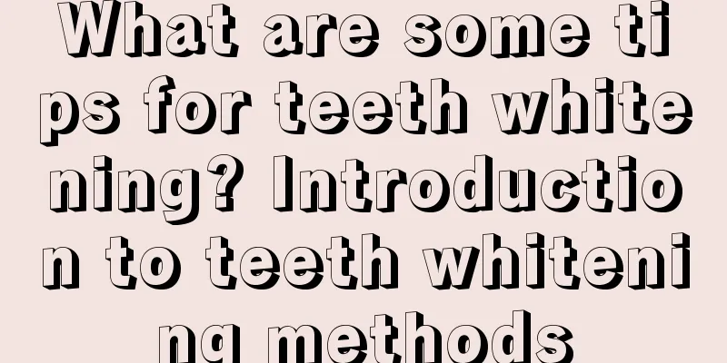 What are some tips for teeth whitening? Introduction to teeth whitening methods