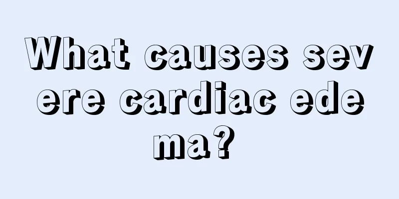 What causes severe cardiac edema? 