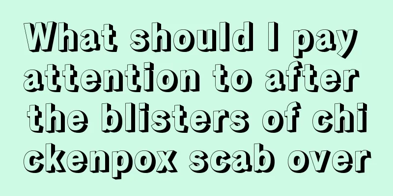 What should I pay attention to after the blisters of chickenpox scab over