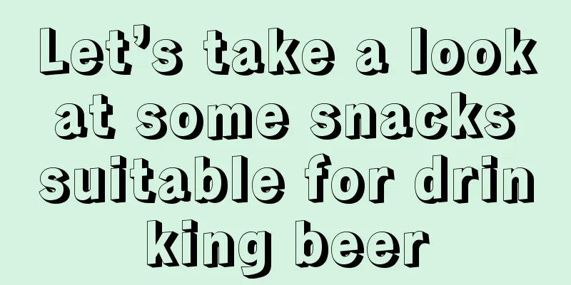 Let’s take a look at some snacks suitable for drinking beer