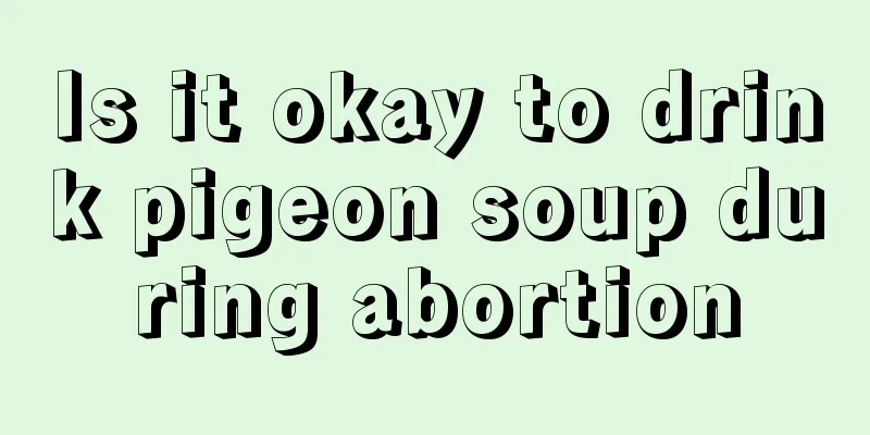 Is it okay to drink pigeon soup during abortion