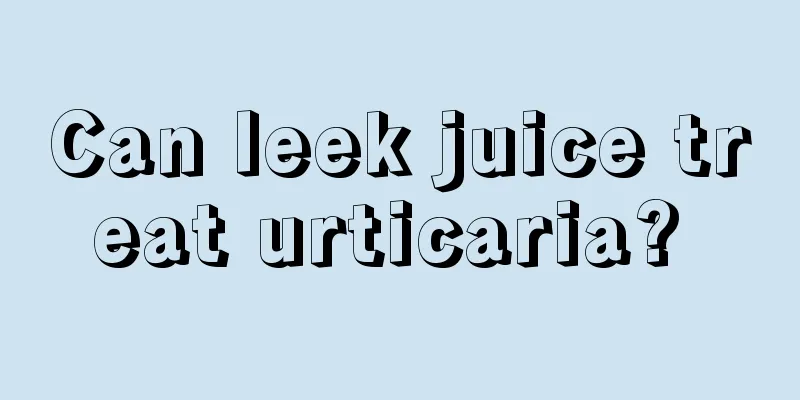 Can leek juice treat urticaria? 