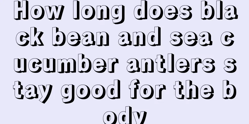 How long does black bean and sea cucumber antlers stay good for the body