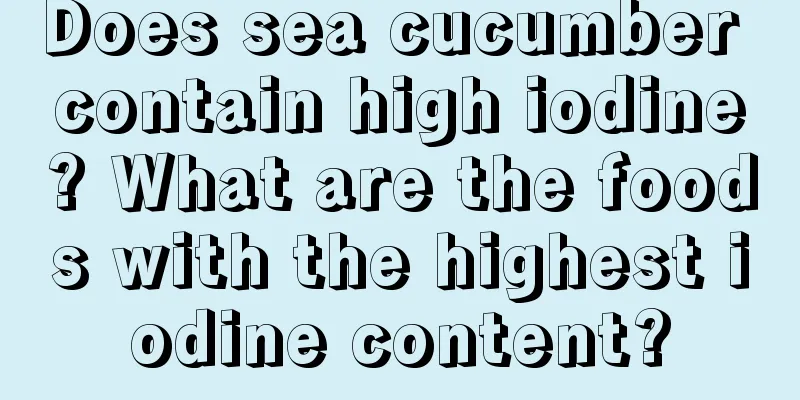 Does sea cucumber contain high iodine? What are the foods with the highest iodine content?