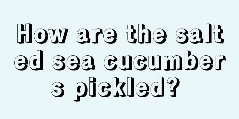 How are the salted sea cucumbers pickled? 