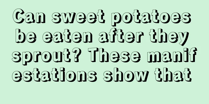 Can sweet potatoes be eaten after they sprout? These manifestations show that 