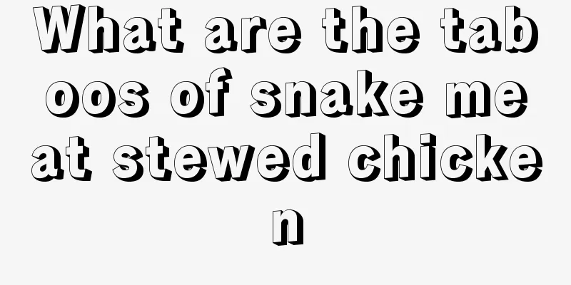 What are the taboos of snake meat stewed chicken