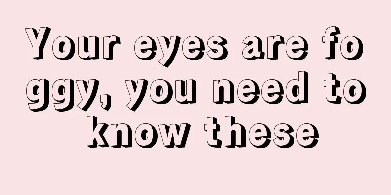 Your eyes are foggy, you need to know these