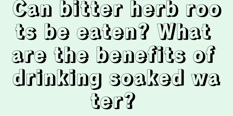 Can bitter herb roots be eaten? What are the benefits of drinking soaked water? 